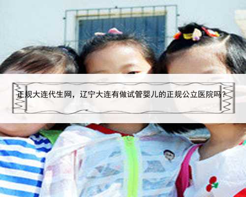 正规大连代生网，辽宁大连有做试管婴儿的正规公立医院吗？