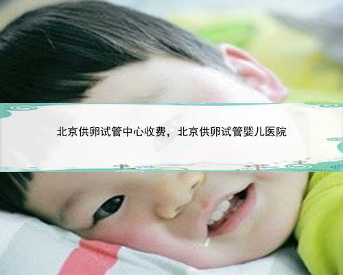 北京供卵试管中心收费，北京供卵试管婴儿医院