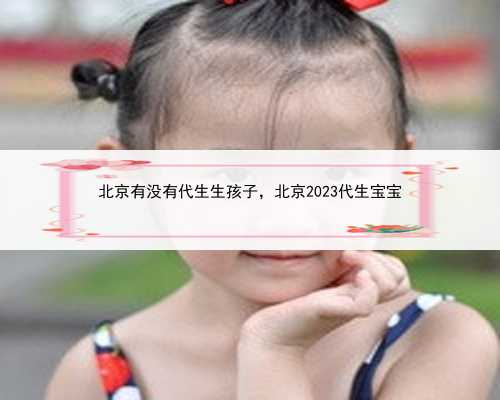 北京有没有代生生孩子，北京2023代生宝宝